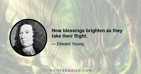 How blessings brighten as they take their flight.