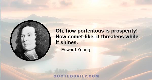 Oh, how portentous is prosperity! How comet-like, it threatens while it shines.