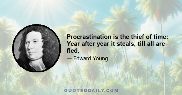 Procrastination is the thief of time: Year after year it steals, till all are fled.