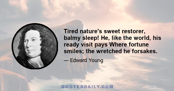 Tired nature's sweet restorer, balmy sleep! He, like the world, his ready visit pays Where fortune smiles; the wretched he forsakes.