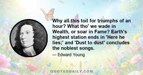 Why all this toil for triumphs of an hour? What tho' we wade in Wealth, or soar in Fame? Earth's highest station ends in 'Here he lies;' and 'Dust to dust' concludes the noblest songs.