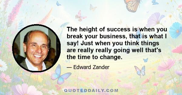 The height of success is when you break your business, that is what I say! Just when you think things are really really going well that's the time to change.