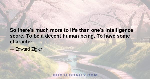 So there's much more to life than one's intelligence score. To be a decent human being. To have some character.