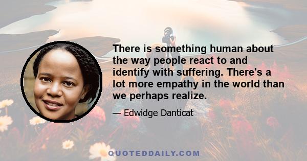 There is something human about the way people react to and identify with suffering. There's a lot more empathy in the world than we perhaps realize.