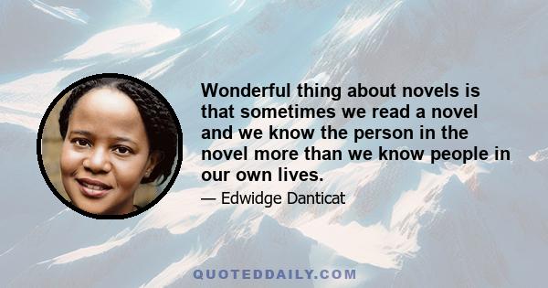 Wonderful thing about novels is that sometimes we read a novel and we know the person in the novel more than we know people in our own lives.