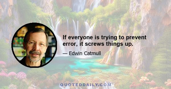 If everyone is trying to prevent error, it screws things up.