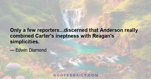 Only a few reporters...discerned that Anderson really combined Carter's ineptness with Reagan's simplicities.