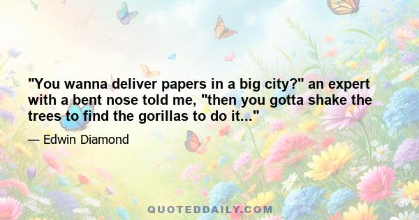 You wanna deliver papers in a big city? an expert with a bent nose told me, then you gotta shake the trees to find the gorillas to do it...