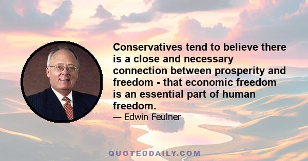 Conservatives tend to believe there is a close and necessary connection between prosperity and freedom - that economic freedom is an essential part of human freedom.