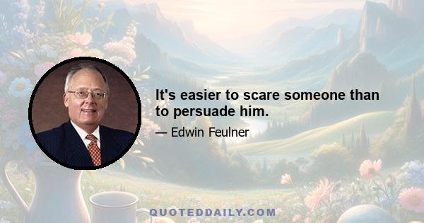 It's easier to scare someone than to persuade him.