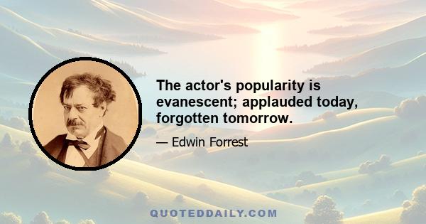 The actor's popularity is evanescent; applauded today, forgotten tomorrow.