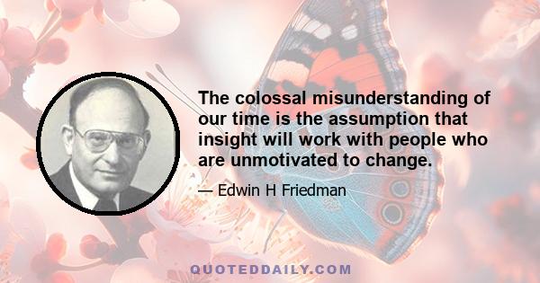 The colossal misunderstanding of our time is the assumption that insight will work with people who are unmotivated to change.