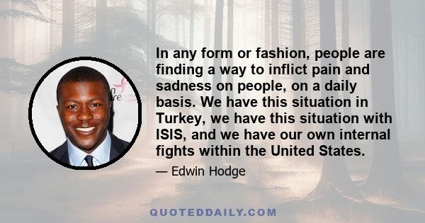 In any form or fashion, people are finding a way to inflict pain and sadness on people, on a daily basis. We have this situation in Turkey, we have this situation with ISIS, and we have our own internal fights within