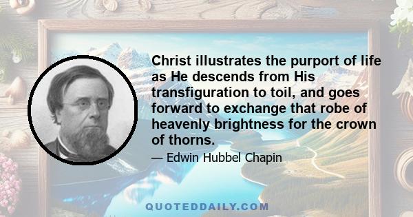 Christ illustrates the purport of life as He descends from His transfiguration to toil, and goes forward to exchange that robe of heavenly brightness for the crown of thorns.