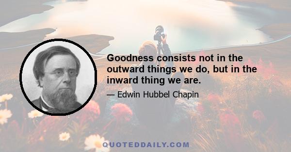 Goodness consists not in the outward things we do, but in the inward thing we are.