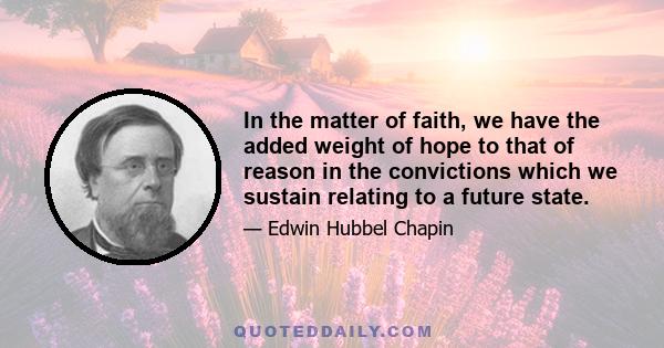 In the matter of faith, we have the added weight of hope to that of reason in the convictions which we sustain relating to a future state.