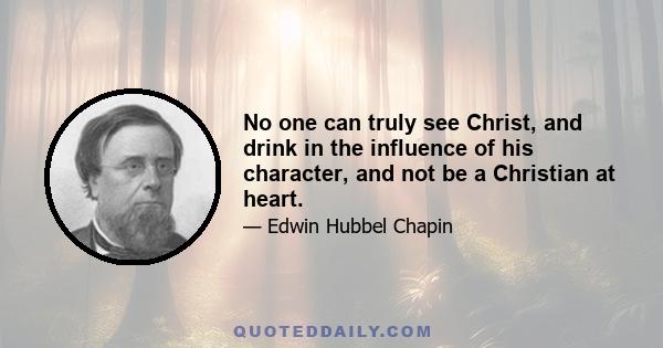 No one can truly see Christ, and drink in the influence of his character, and not be a Christian at heart.