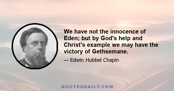We have not the innocence of Eden; but by God's help and Christ's example we may have the victory of Gethsemane.