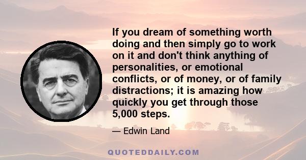 If you dream of something worth doing and then simply go to work on it and don't think anything of personalities, or emotional conflicts, or of money, or of family distractions; it is amazing how quickly you get through 