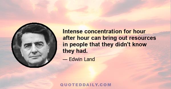 Intense concentration for hour after hour can bring out resources in people that they didn't know they had.