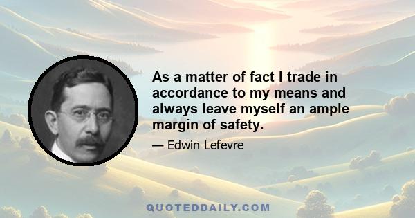 As a matter of fact I trade in accordance to my means and always leave myself an ample margin of safety.