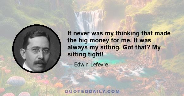 It never was my thinking that made the big money for me. It was always my sitting. Got that? My sitting tight!