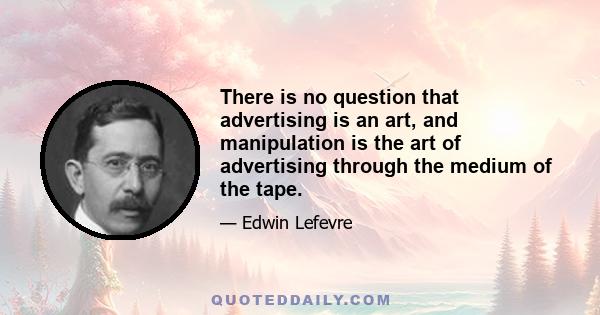 There is no question that advertising is an art, and manipulation is the art of advertising through the medium of the tape.