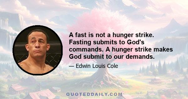 A fast is not a hunger strike. Fasting submits to God's commands. A hunger strike makes God submit to our demands.