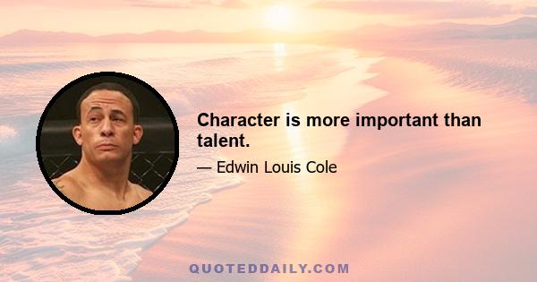 Character is more important than talent.