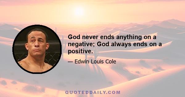 God never ends anything on a negative; God always ends on a positive.