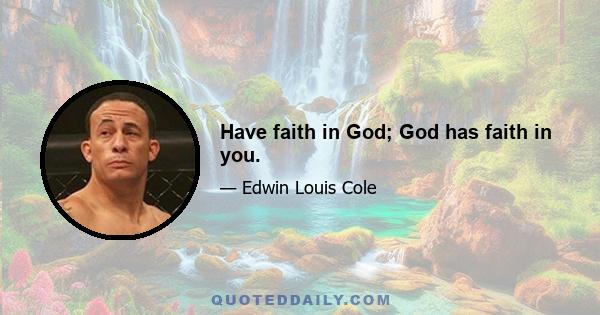 Have faith in God; God has faith in you.