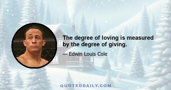 The degree of loving is measured by the degree of giving.