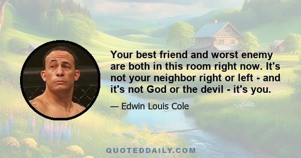 Your best friend and worst enemy are both in this room right now. It's not your neighbor right or left - and it's not God or the devil - it's you.