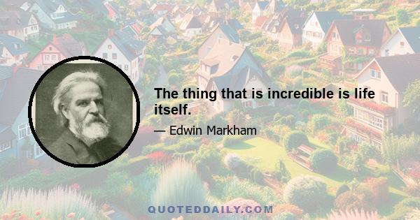 The thing that is incredible is life itself.