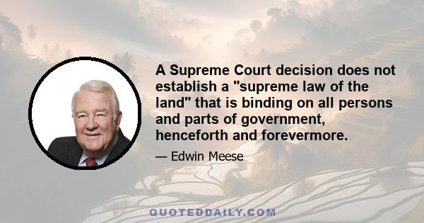 A Supreme Court decision does not establish a supreme law of the land that is binding on all persons and parts of government, henceforth and forevermore.