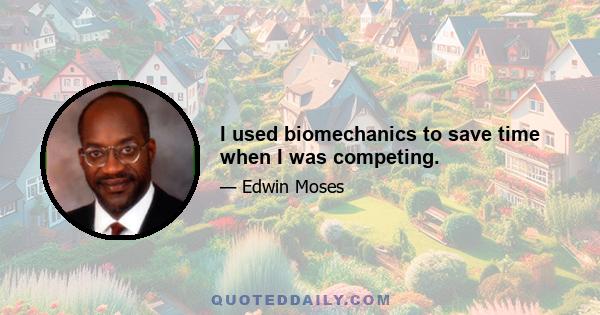 I used biomechanics to save time when I was competing.