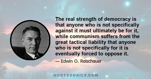 The real strength of democracy is that anyone who is not specifically against it must ultimately be for it, while communism suffers from the great tactical liability that anyone who is not specifically for it is