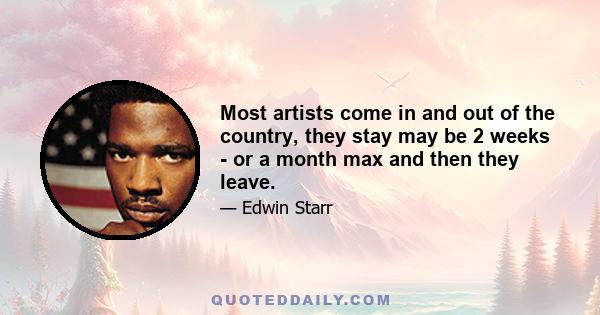 Most artists come in and out of the country, they stay may be 2 weeks - or a month max and then they leave.