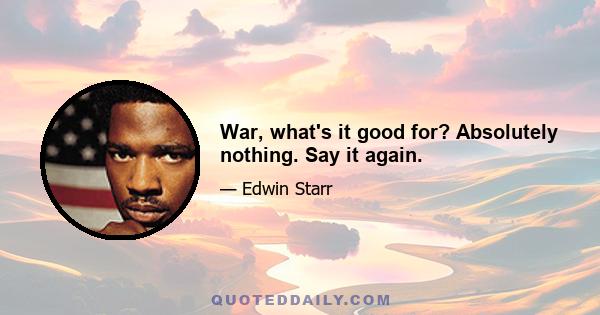 War, what's it good for? Absolutely nothing. Say it again.