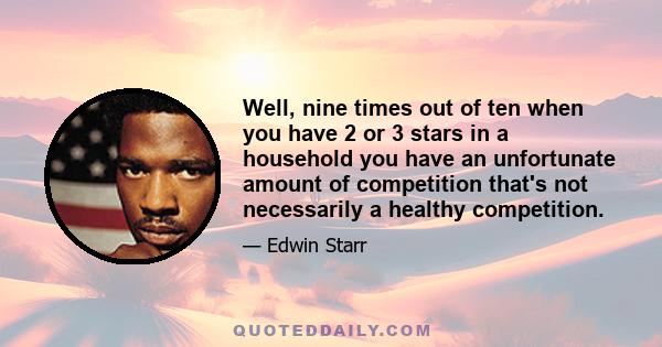 Well, nine times out of ten when you have 2 or 3 stars in a household you have an unfortunate amount of competition that's not necessarily a healthy competition.