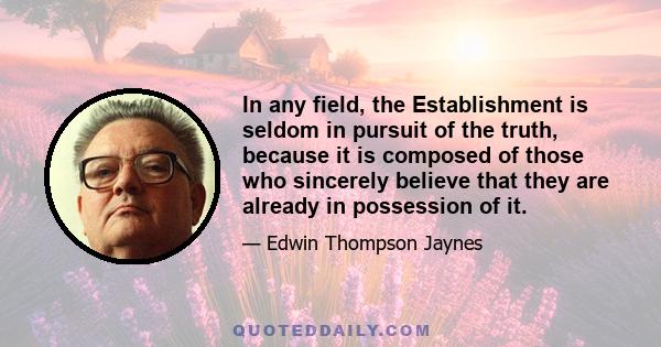 In any field, the Establishment is seldom in pursuit of the truth, because it is composed of those who sincerely believe that they are already in possession of it.