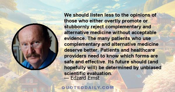 We should listen less to the opinions of those who either overtly promote or stubbornly reject complementary and alternative medicine without acceptable evidence. The many patients who use complementary and alternative