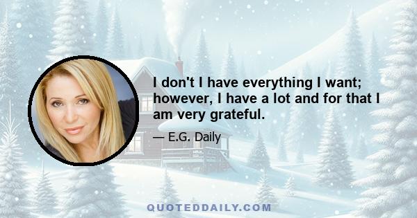 I don't I have everything I want; however, I have a lot and for that I am very grateful.