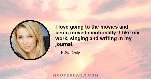 I love going to the movies and being moved emotionally. I like my work, singing and writing in my journal.