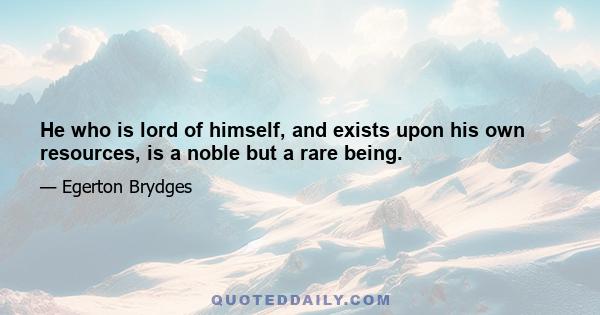 He who is lord of himself, and exists upon his own resources, is a noble but a rare being.