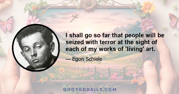 I shall go so far that people will be seized with terror at the sight of each of my works of 'living' art.