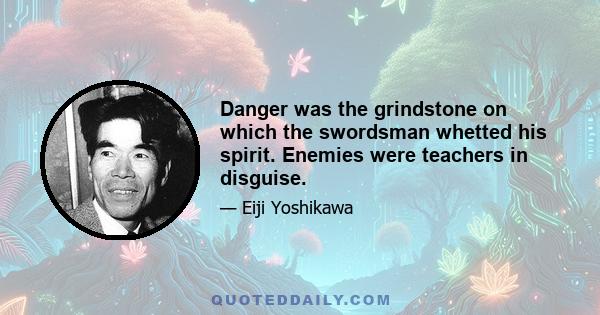 Danger was the grindstone on which the swordsman whetted his spirit. Enemies were teachers in disguise.