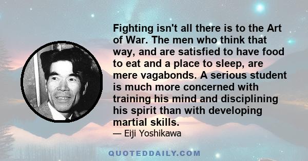 Fighting isn't all there is to the Art of War. The men who think that way, and are satisfied to have food to eat and a place to sleep, are mere vagabonds. A serious student is much more concerned with training his mind