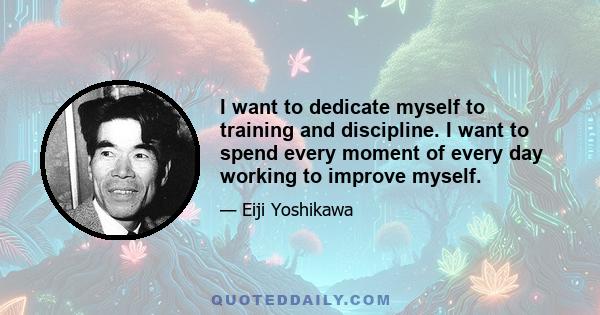 I want to dedicate myself to training and discipline. I want to spend every moment of every day working to improve myself.