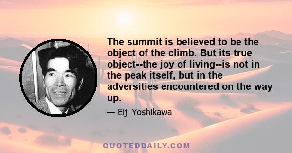 The summit is believed to be the object of the climb. But its true object--the joy of living--is not in the peak itself, but in the adversities encountered on the way up.